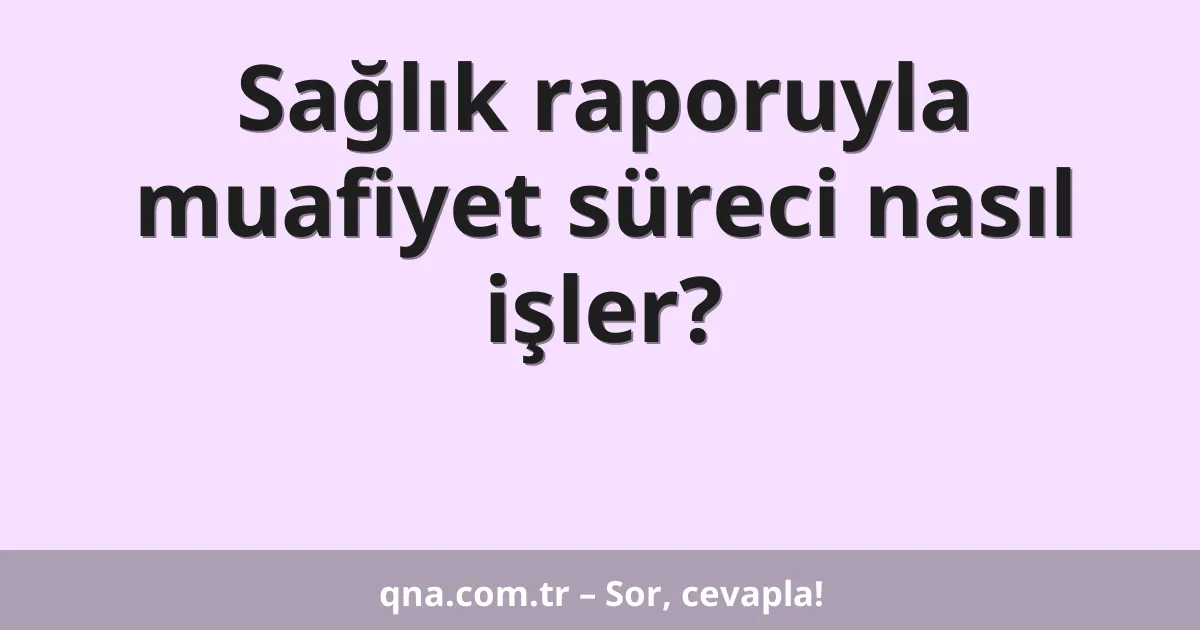 Sağlık raporuyla muafiyet süreci nasıl işler?
