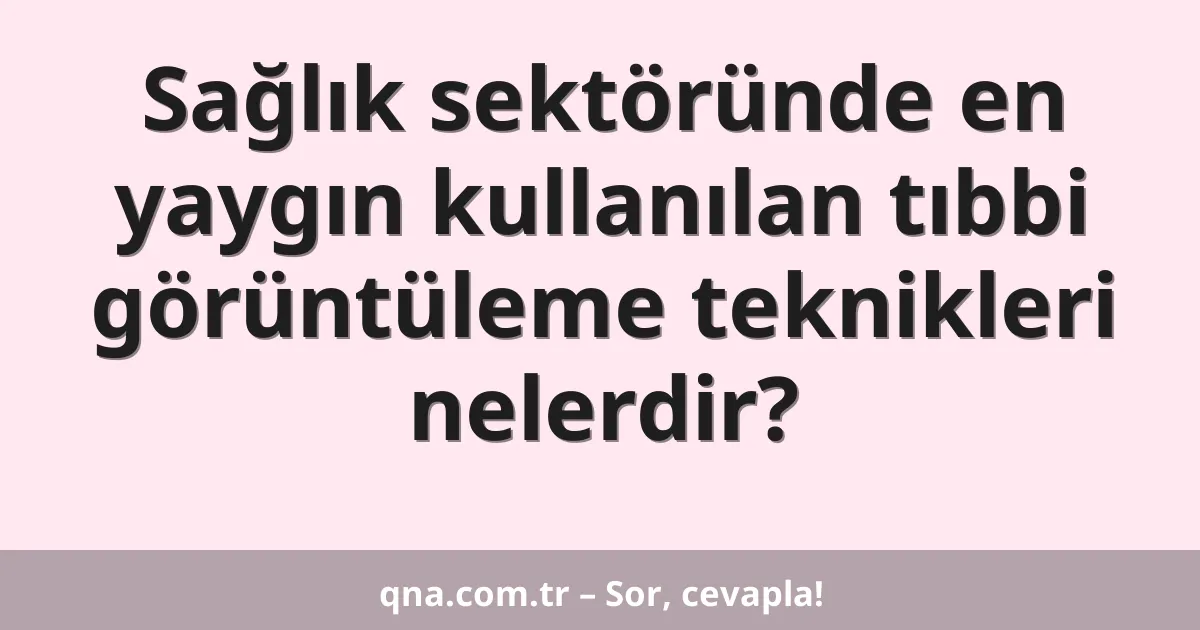 Sağlık sektöründe en yaygın kullanılan tıbbi görüntüleme teknikleri nelerdir?