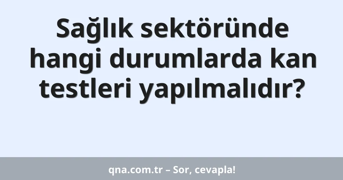 Sağlık sektöründe hangi durumlarda kan testleri yapılmalıdır?