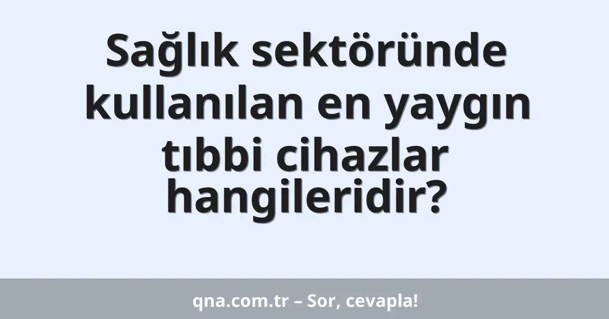 Sağlık sektöründe kullanılan en yaygın tıbbi cihazlar hangileridir?