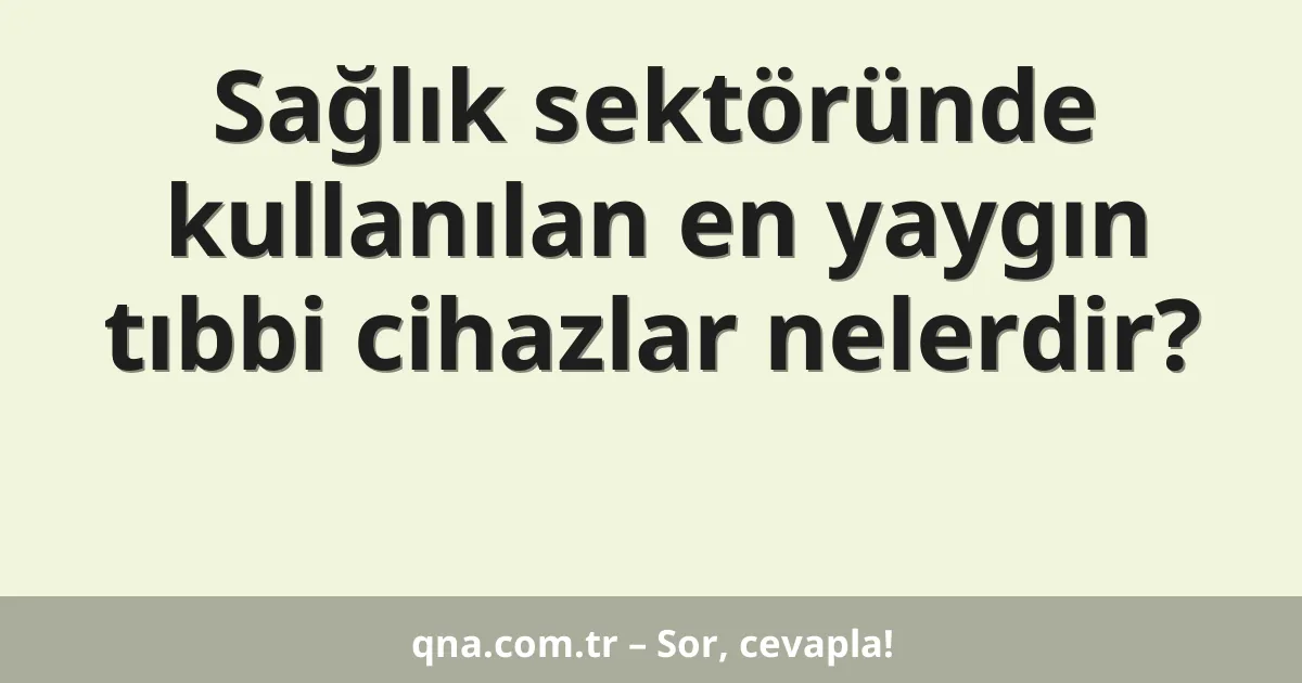 Sağlık sektöründe kullanılan en yaygın tıbbi cihazlar nelerdir?