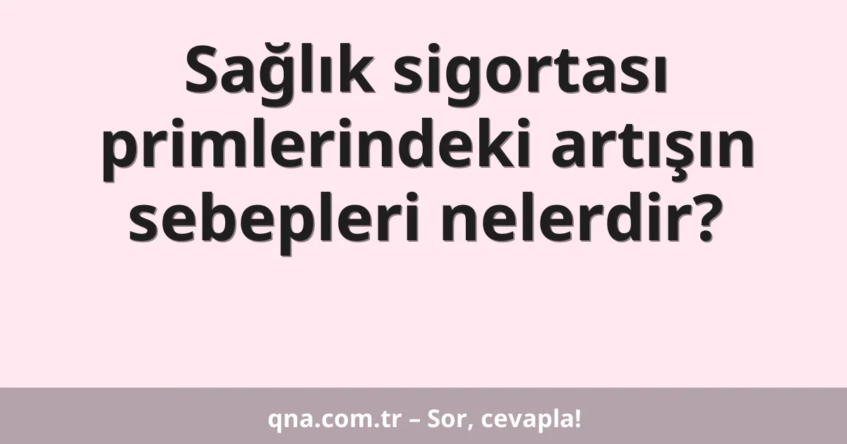 Sağlık sigortası primlerindeki artışın sebepleri nelerdir?