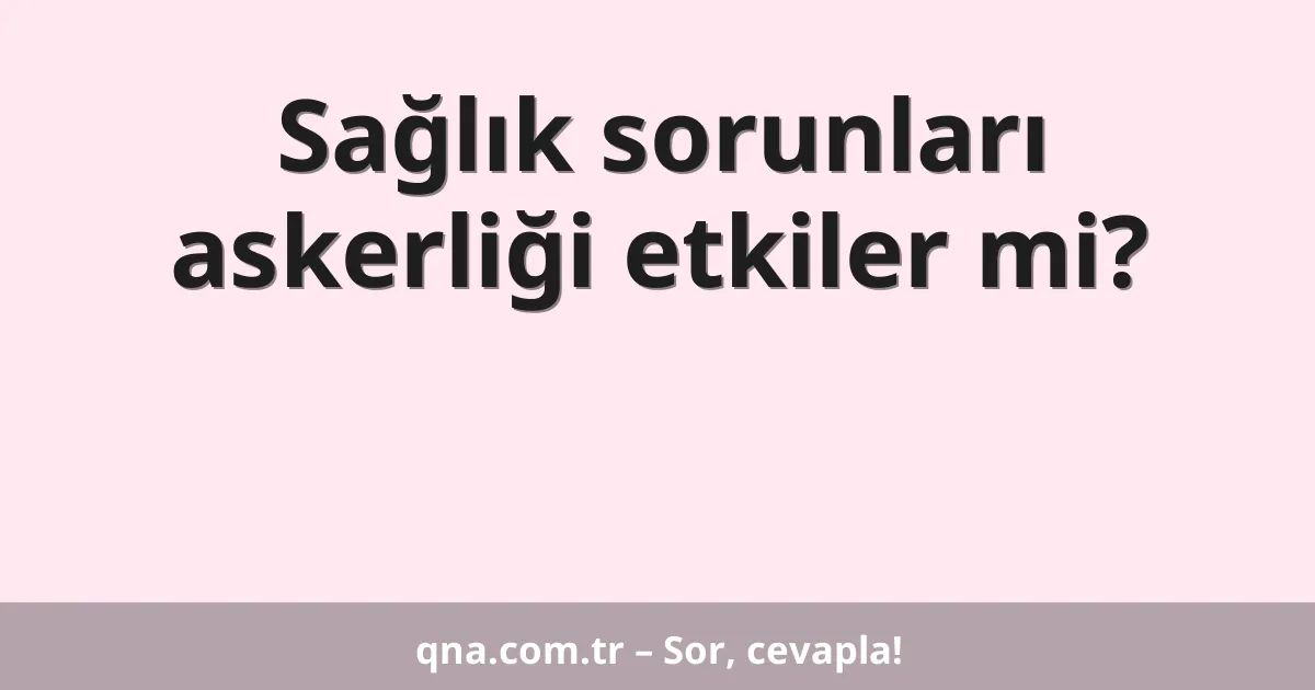 Sağlık sorunları askerliği etkiler mi?
