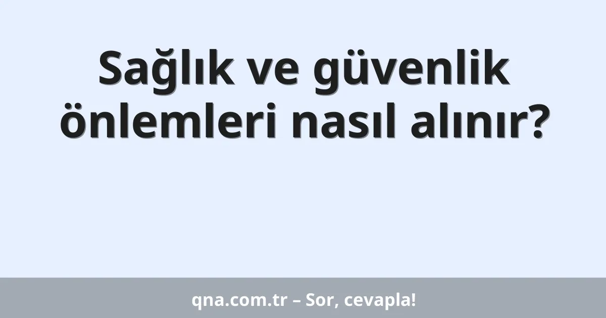 Sağlık ve güvenlik önlemleri nasıl alınır?
