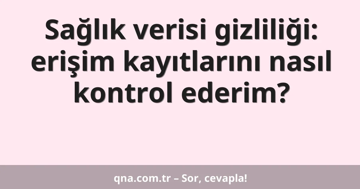 Sağlık verisi gizliliği: erişim kayıtlarını nasıl kontrol ederim?