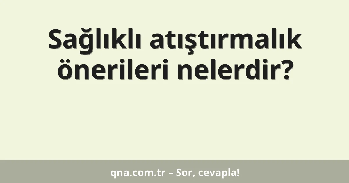 Sağlıklı atıştırmalık önerileri nelerdir?