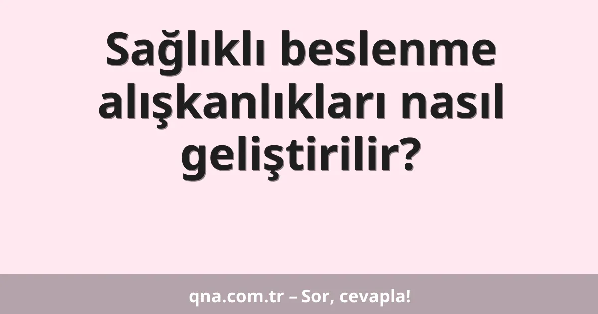 Sağlıklı beslenme alışkanlıkları nasıl geliştirilir?