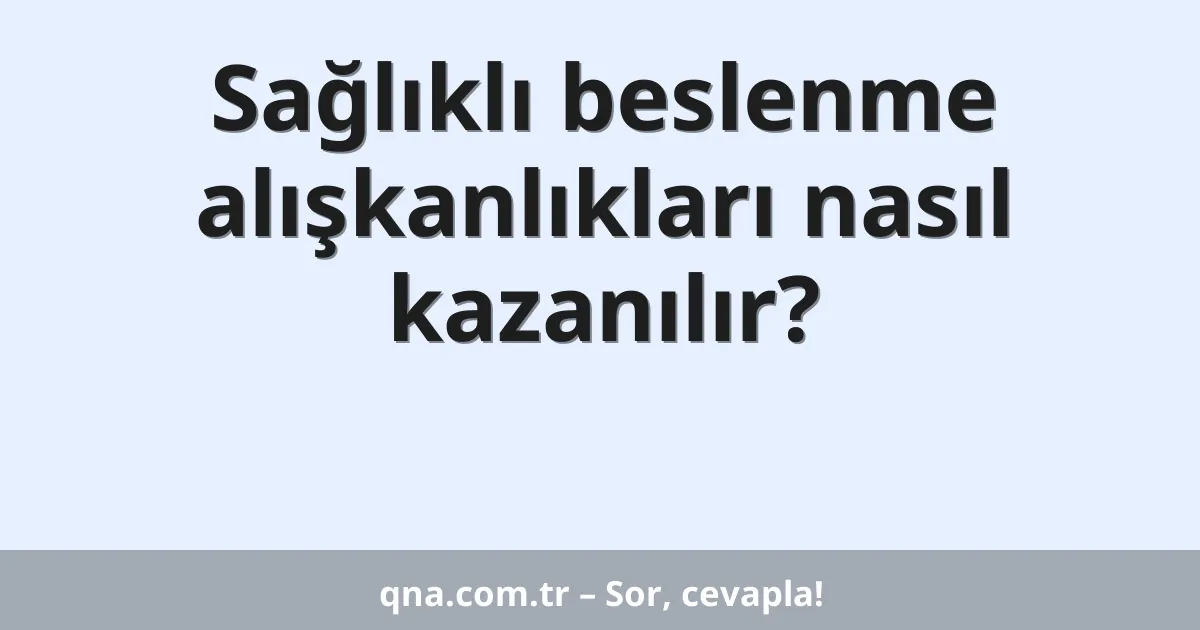 Sağlıklı beslenme alışkanlıkları nasıl kazanılır?