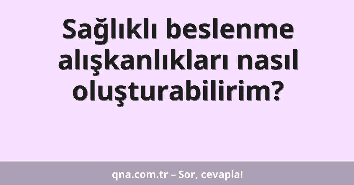 Sağlıklı beslenme alışkanlıkları nasıl oluşturabilirim?
