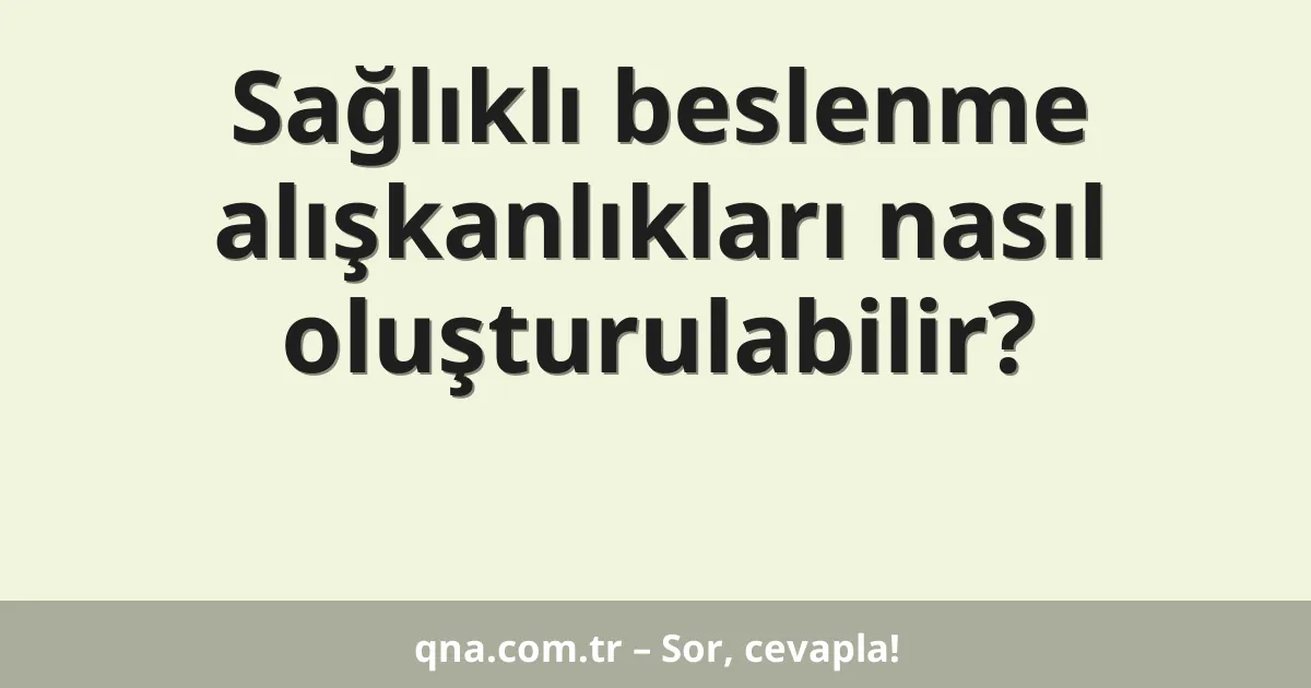 Sağlıklı beslenme alışkanlıkları nasıl oluşturulabilir?