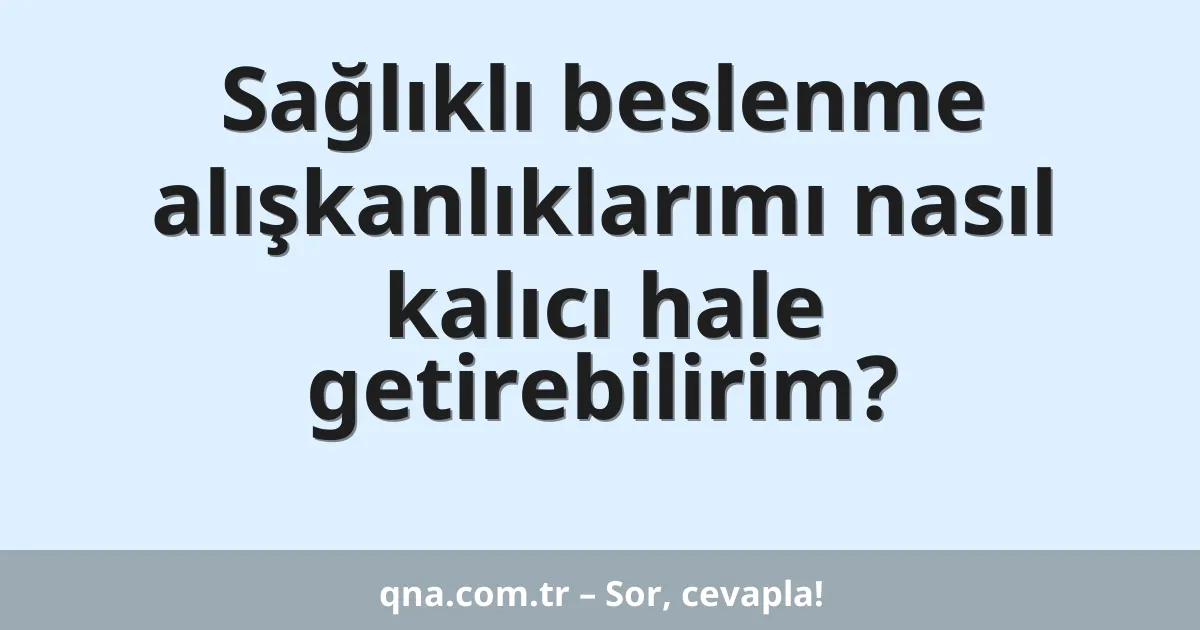 Sağlıklı beslenme alışkanlıklarımı nasıl kalıcı hale getirebilirim?