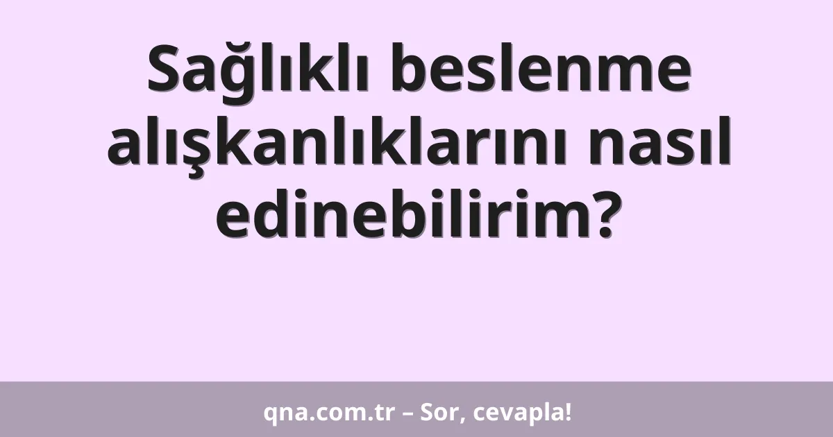 Sağlıklı beslenme alışkanlıklarını nasıl edinebilirim?