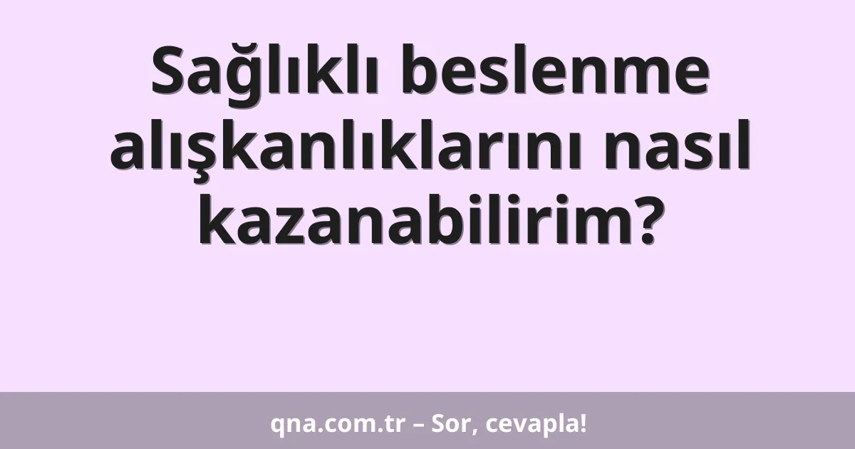 Sağlıklı beslenme alışkanlıklarını nasıl kazanabilirim?