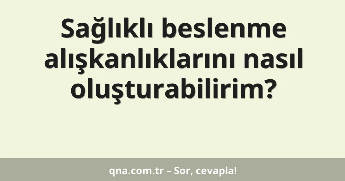 Sağlıklı beslenme alışkanlıklarını nasıl oluşturabilirim?