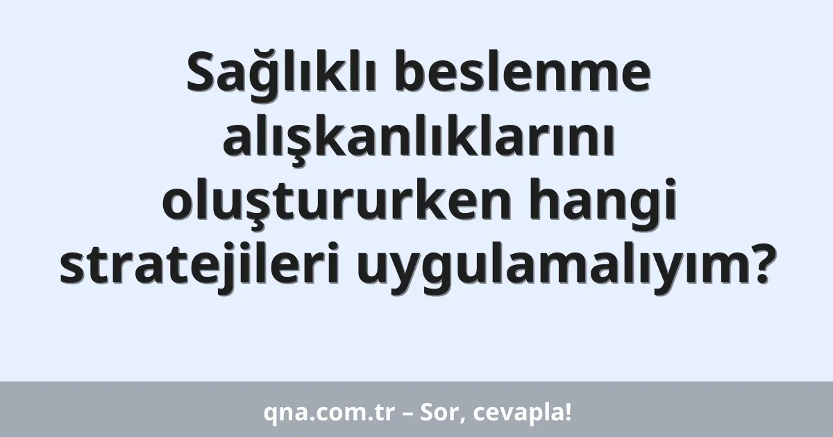 Sağlıklı beslenme alışkanlıklarını oluştururken hangi stratejileri uygulamalıyım?