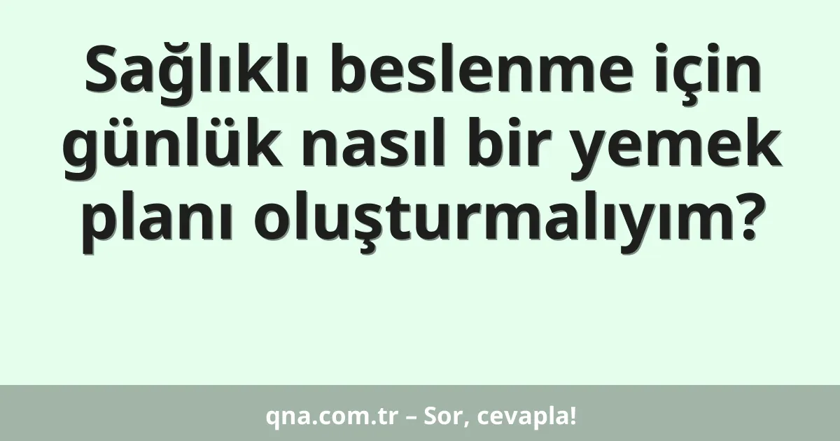 Sağlıklı beslenme için günlük nasıl bir yemek planı oluşturmalıyım?