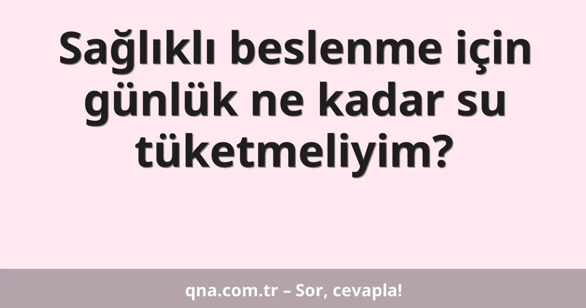 Sağlıklı beslenme için günlük ne kadar su tüketmeliyim?
