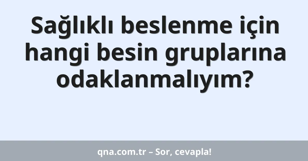 Sağlıklı beslenme için hangi besin gruplarına odaklanmalıyım?