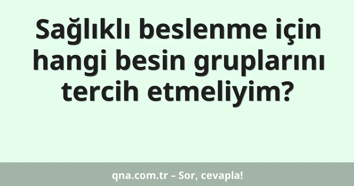Sağlıklı beslenme için hangi besin gruplarını tercih etmeliyim?