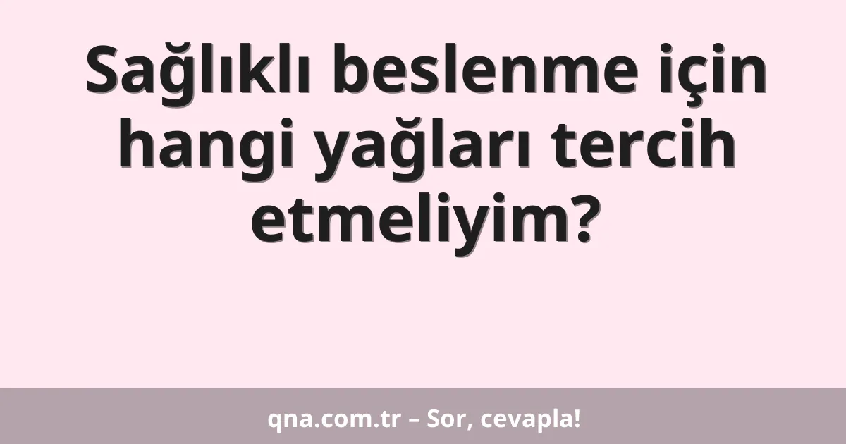 Sağlıklı beslenme için hangi yağları tercih etmeliyim?