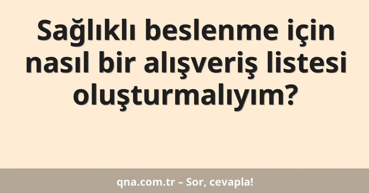 Sağlıklı beslenme için nasıl bir alışveriş listesi oluşturmalıyım?