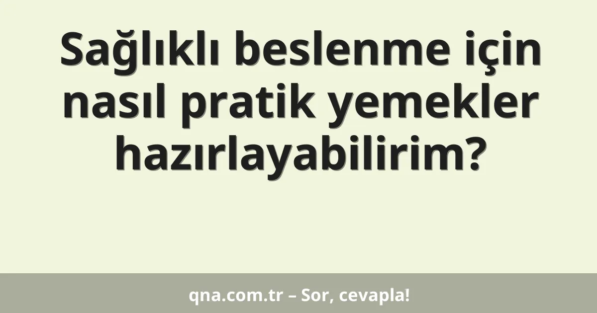 Sağlıklı beslenme için nasıl pratik yemekler hazırlayabilirim?