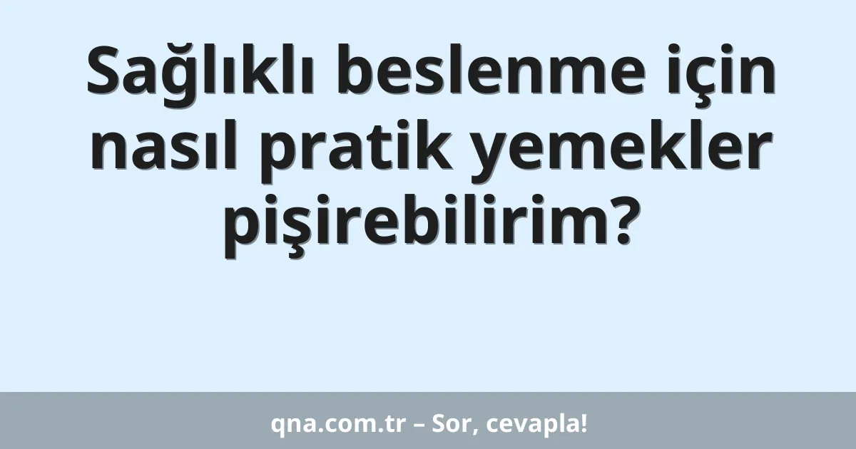 Sağlıklı beslenme için nasıl pratik yemekler pişirebilirim?