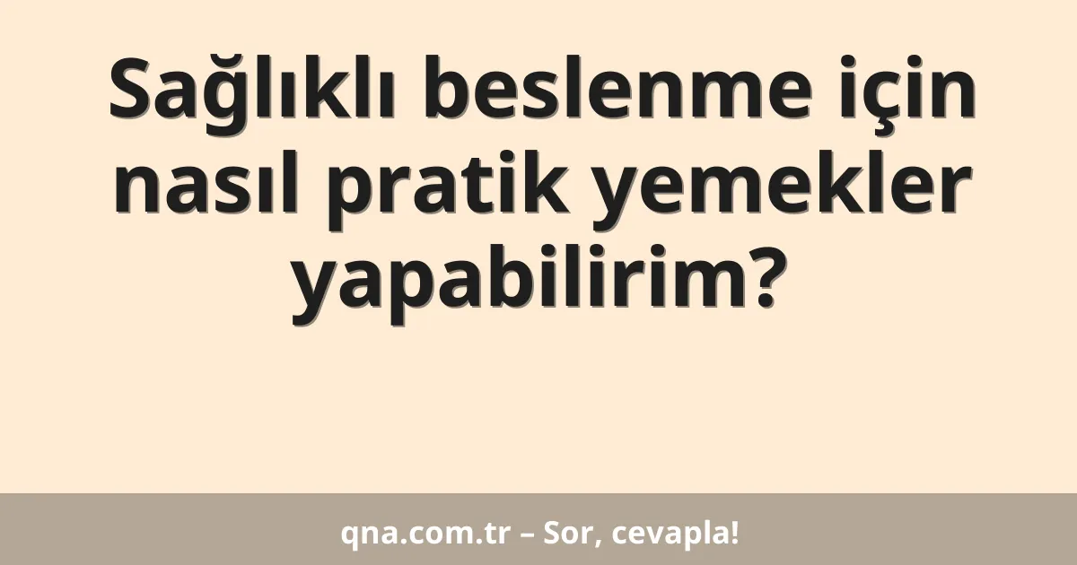 Sağlıklı beslenme için nasıl pratik yemekler yapabilirim?