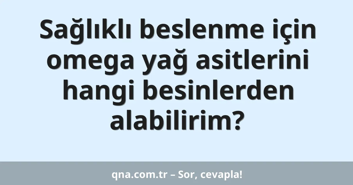 Sağlıklı beslenme için omega yağ asitlerini hangi besinlerden alabilirim?