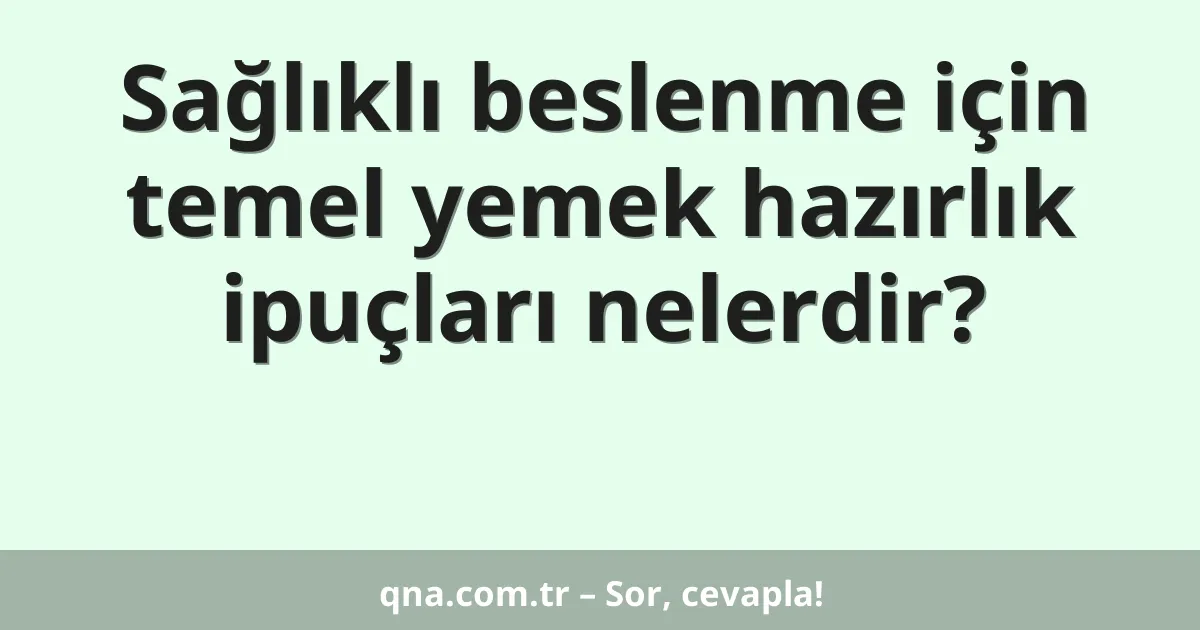Sağlıklı beslenme için temel yemek hazırlık ipuçları nelerdir?