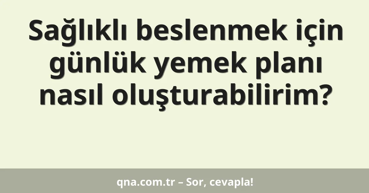 Sağlıklı beslenmek için günlük yemek planı nasıl oluşturabilirim?