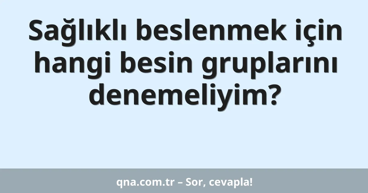 Sağlıklı beslenmek için hangi besin gruplarını denemeliyim?