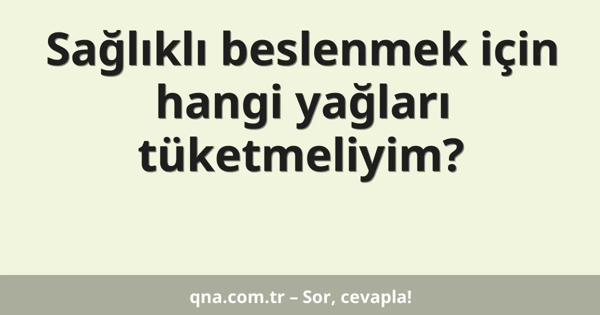 Sağlıklı beslenmek için hangi yağları tüketmeliyim?