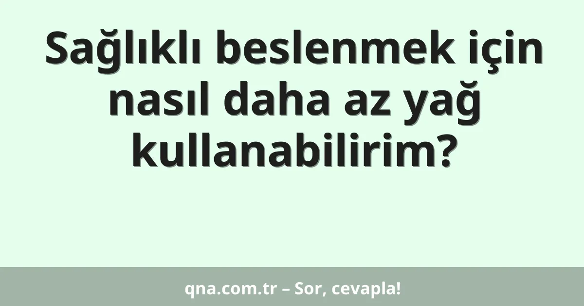 Sağlıklı beslenmek için nasıl daha az yağ kullanabilirim?