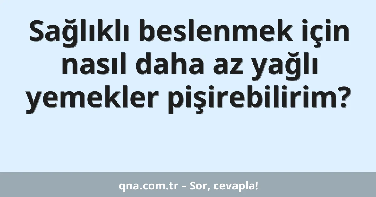 Sağlıklı beslenmek için nasıl daha az yağlı yemekler pişirebilirim?