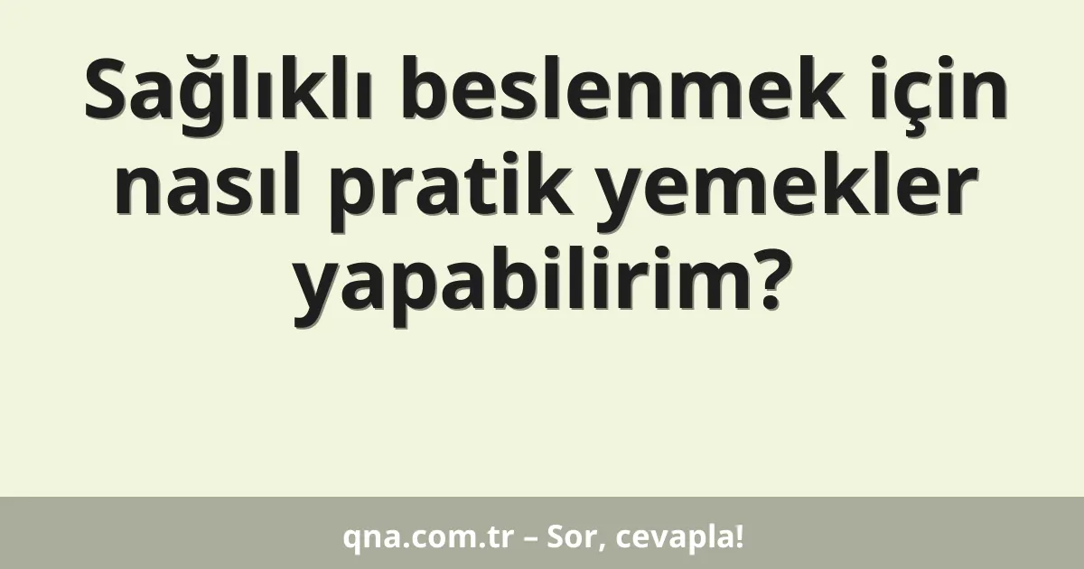 Sağlıklı beslenmek için nasıl pratik yemekler yapabilirim?