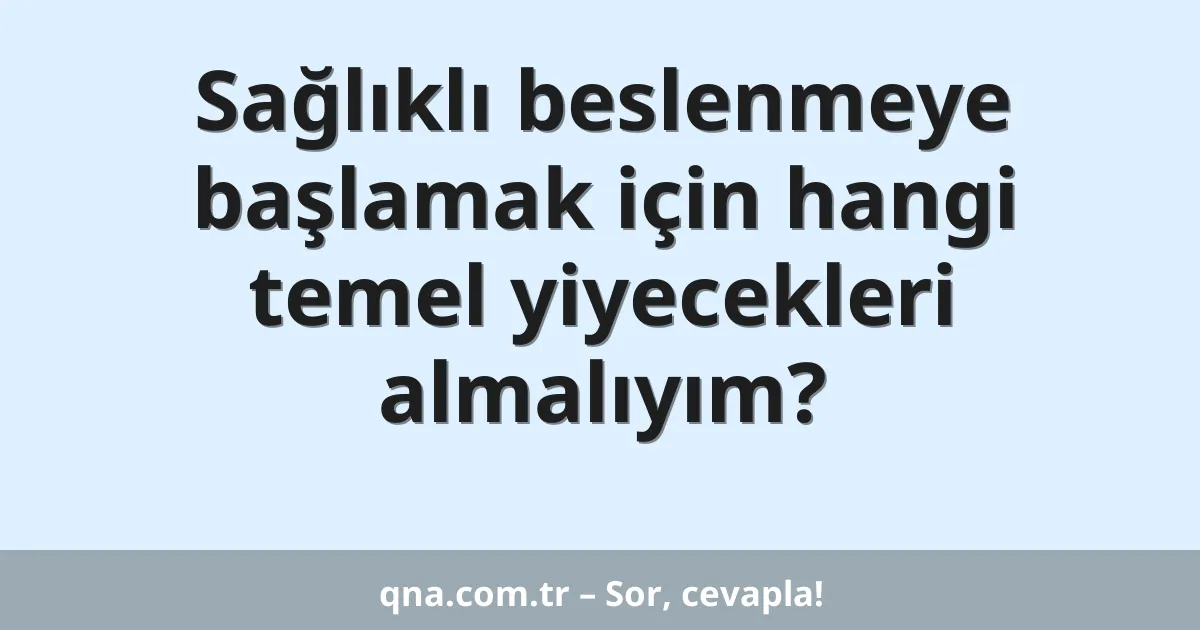 Sağlıklı beslenmeye başlamak için hangi temel yiyecekleri almalıyım?