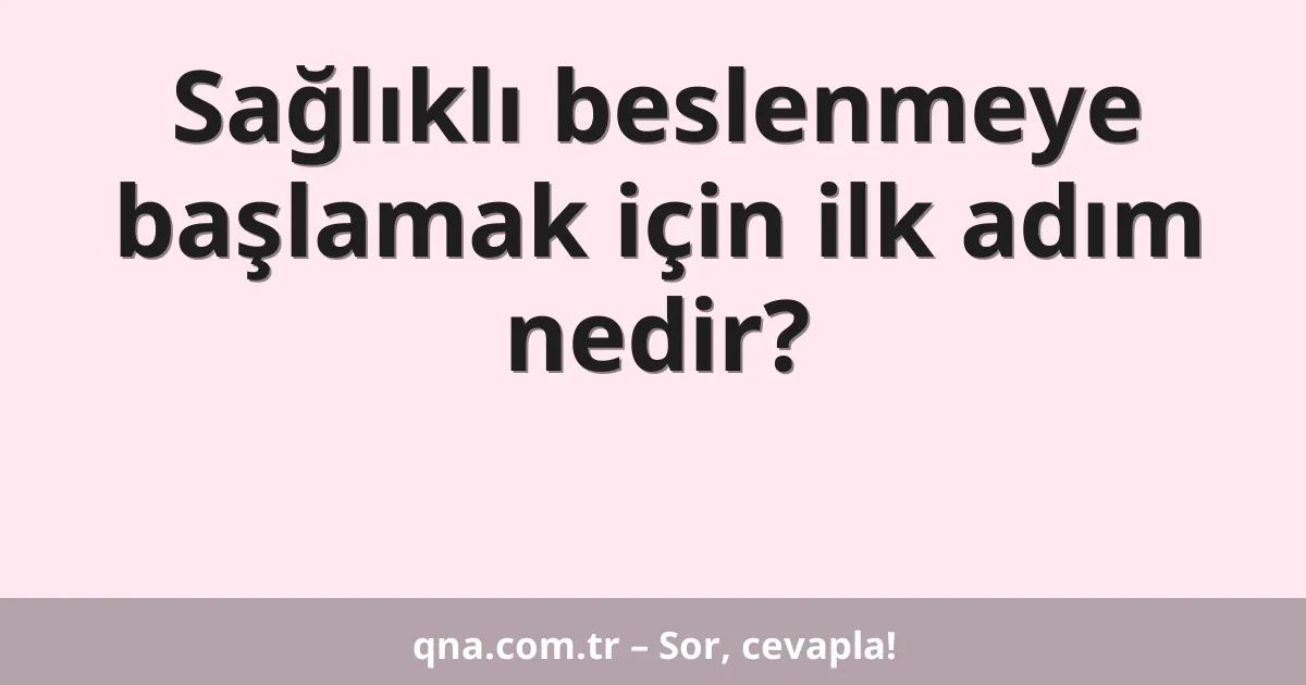 Sağlıklı beslenmeye başlamak için ilk adım nedir?