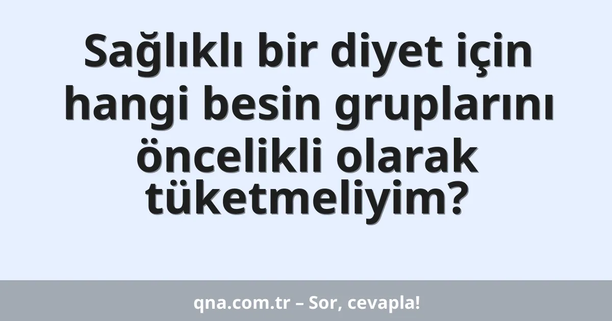 Sağlıklı bir diyet için hangi besin gruplarını öncelikli olarak tüketmeliyim?