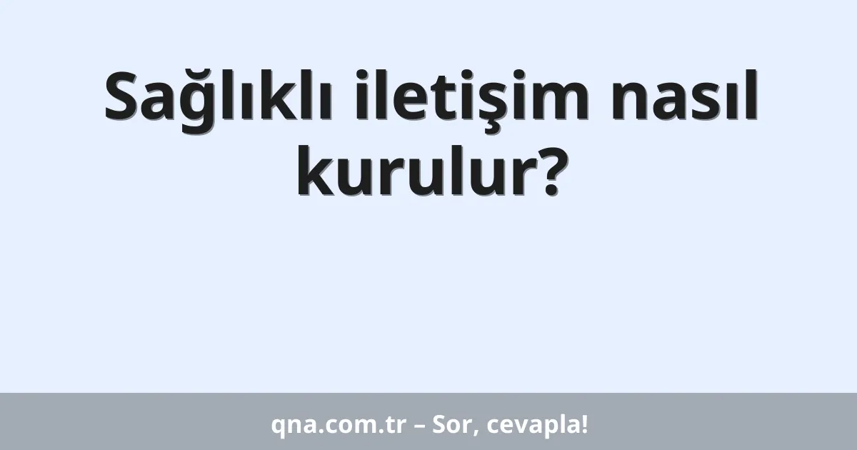Sağlıklı iletişim nasıl kurulur?