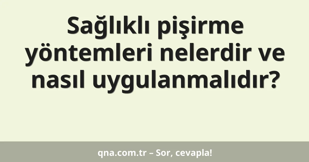 Sağlıklı pişirme yöntemleri nelerdir ve nasıl uygulanmalıdır?