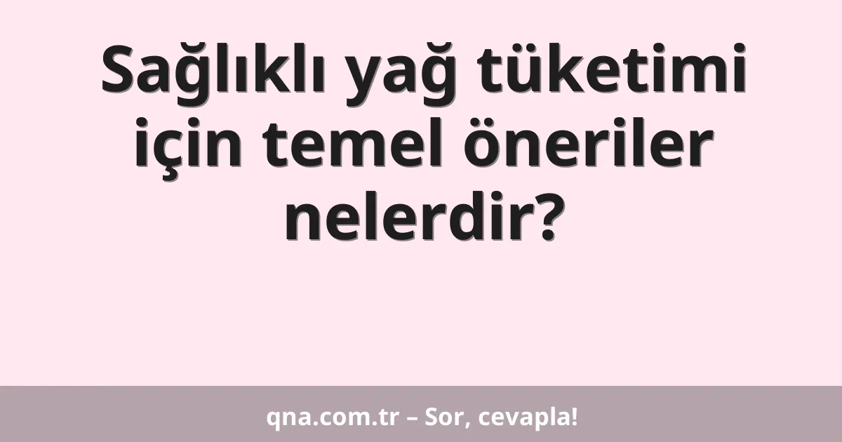 Sağlıklı yağ tüketimi için temel öneriler nelerdir?