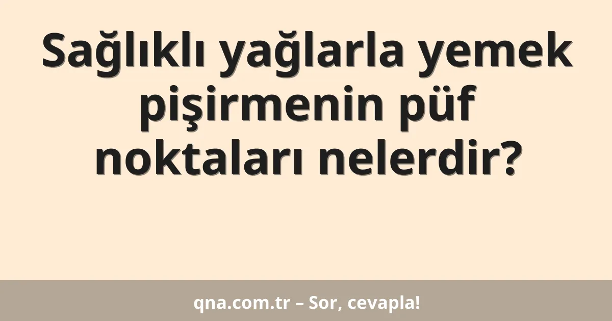 Sağlıklı yağlarla yemek pişirmenin püf noktaları nelerdir?