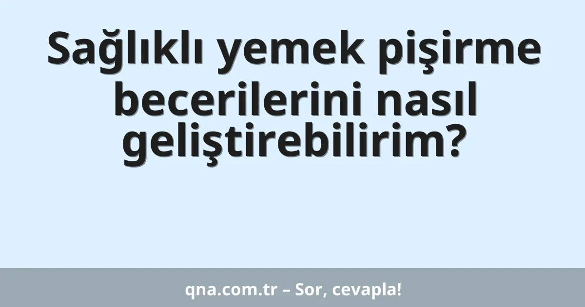 Sağlıklı yemek pişirme becerilerini nasıl geliştirebilirim?