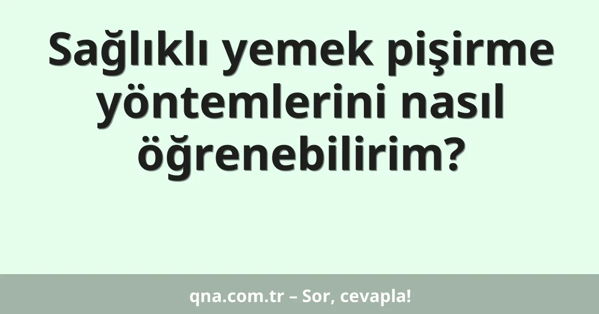Sağlıklı yemek pişirme yöntemlerini nasıl öğrenebilirim?