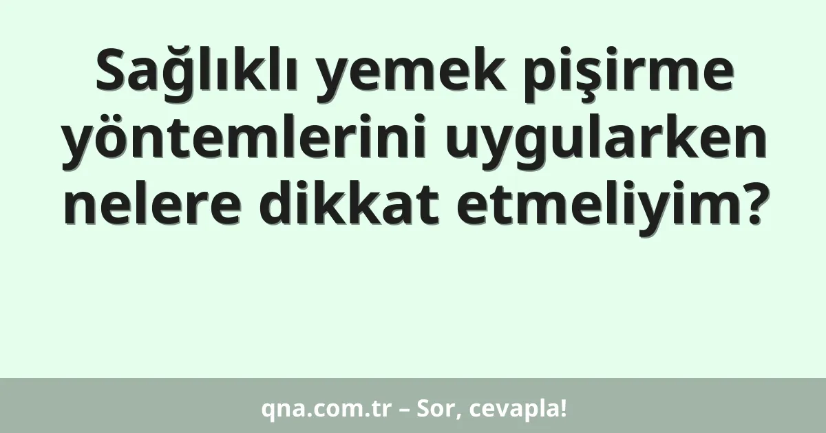 Sağlıklı yemek pişirme yöntemlerini uygularken nelere dikkat etmeliyim?