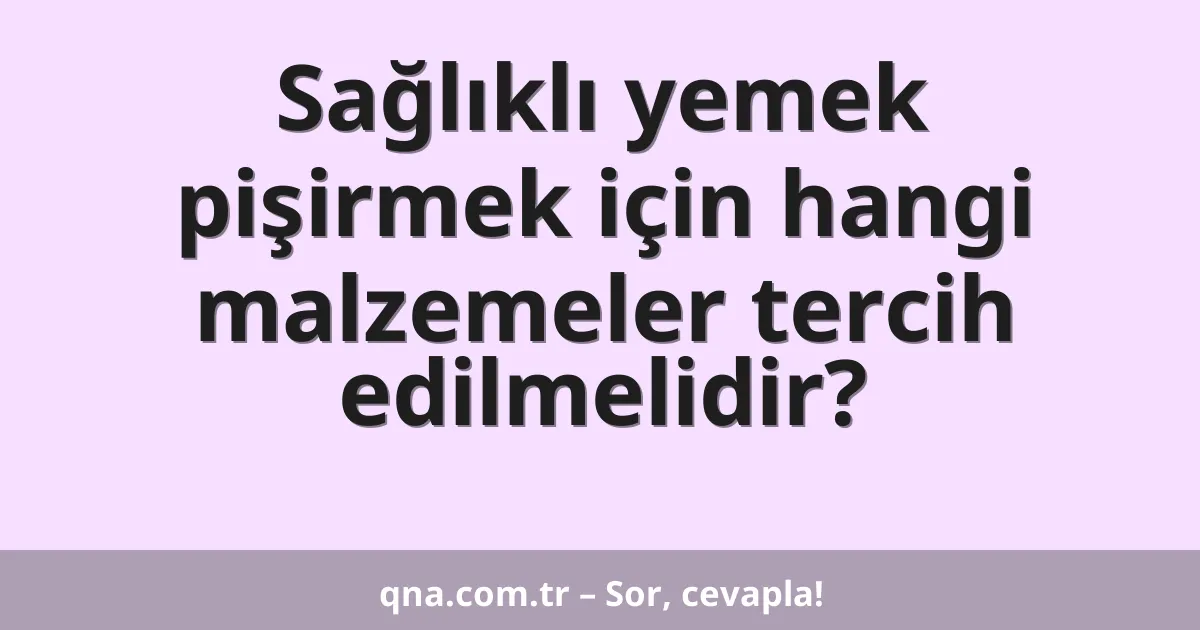 Sağlıklı yemek pişirmek için hangi malzemeler tercih edilmelidir?
