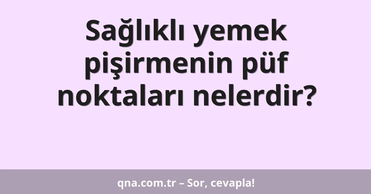 Sağlıklı yemek pişirmenin püf noktaları nelerdir?