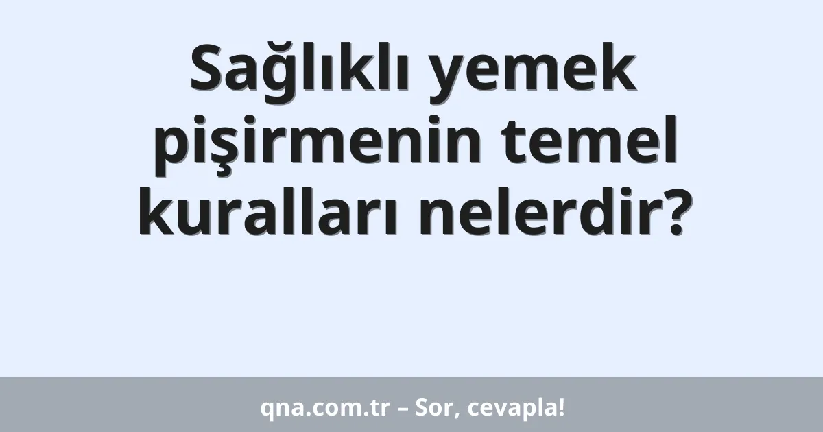 Sağlıklı yemek pişirmenin temel kuralları nelerdir?
