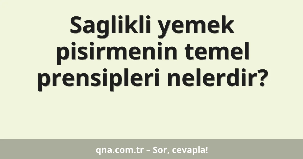 Saglikli yemek pisirmenin temel prensipleri nelerdir?
